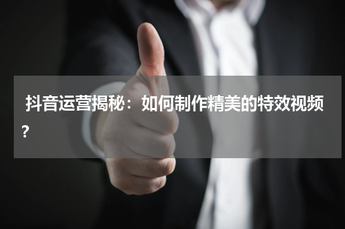  抖音运营揭秘：如何制作精美的特效视频？