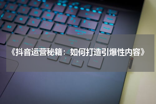 《抖音运营秘籍：如何打造引爆性内容》
