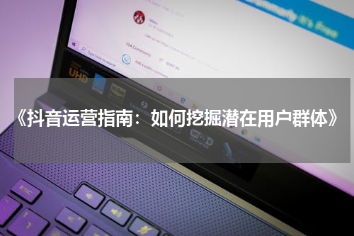 《抖音运营指南：如何挖掘潜在用户群体》