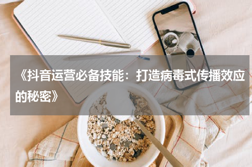 《抖音运营必备技能：打造病毒式传播效应的秘密》