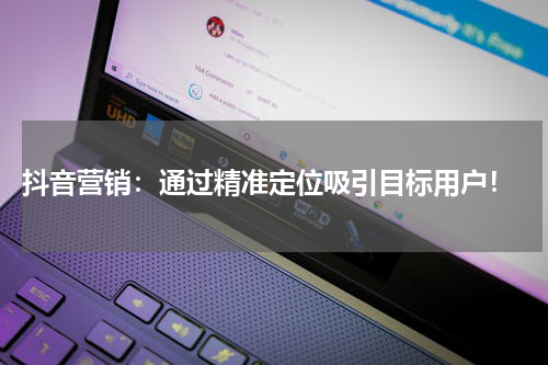  抖音营销：通过精准定位吸引目标用户！