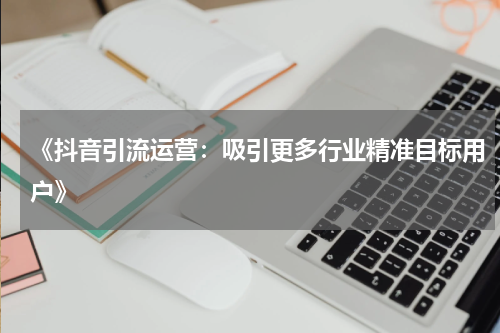 《抖音引流运营：吸引更多行业精准目标用户》