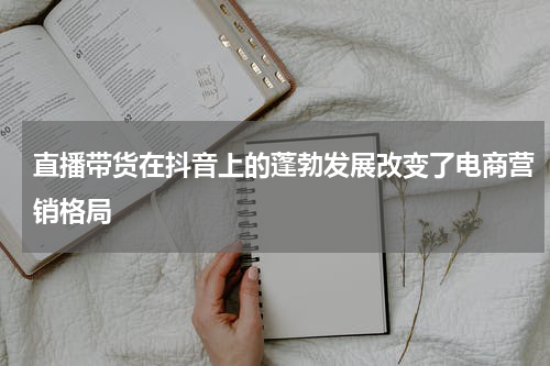 直播带货在抖音上的蓬勃发展改变了电商营销格局