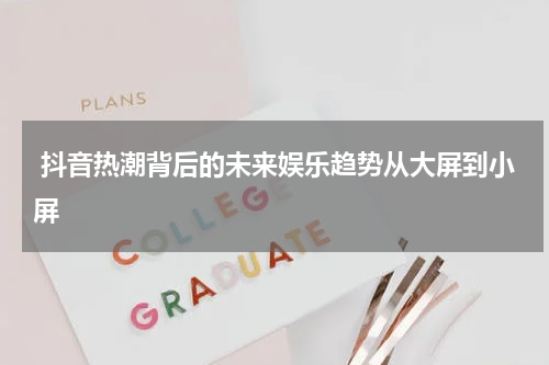  抖音热潮背后的未来娱乐趋势从大屏到小屏