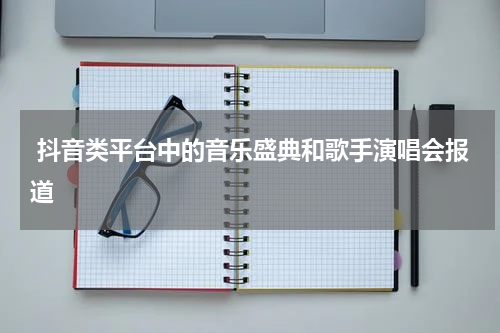  抖音类平台中的音乐盛典和歌手演唱会报道 