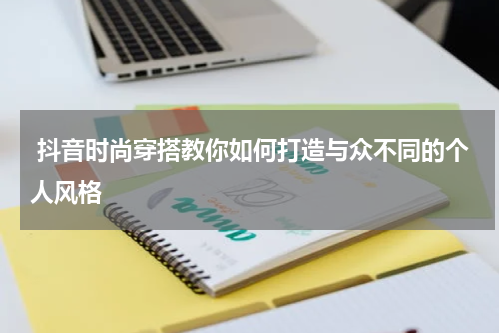 抖音时尚穿搭教你如何打造与众不同的个人风格