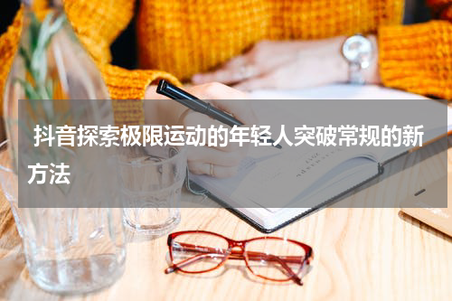 抖音探索极限运动的年轻人突破常规的新方法