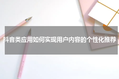 抖音类应用如何实现用户内容的个性化推荐