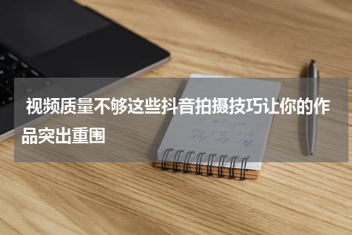  视频质量不够这些抖音拍摄技巧让你的作品突出重围
