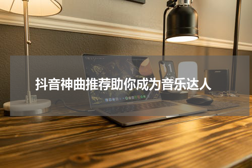  抖音神曲推荐助你成为音乐达人