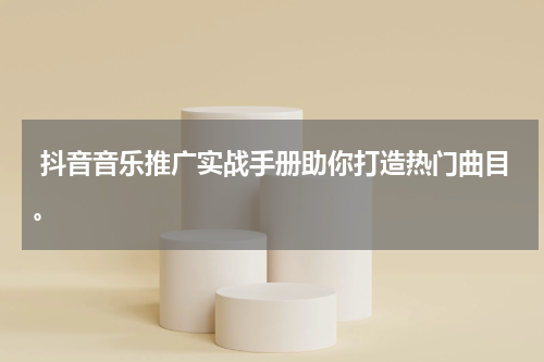  抖音音乐推广实战手册助你打造热门曲目。