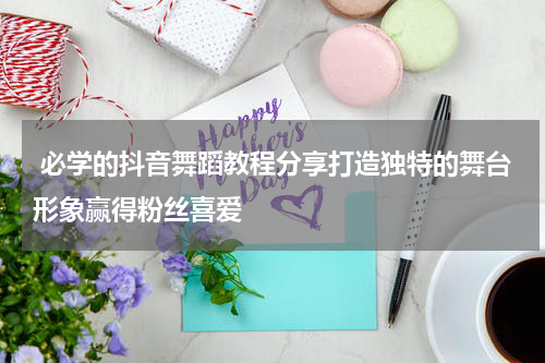  必学的抖音舞蹈教程分享打造独特的舞台形象赢得粉丝喜爱