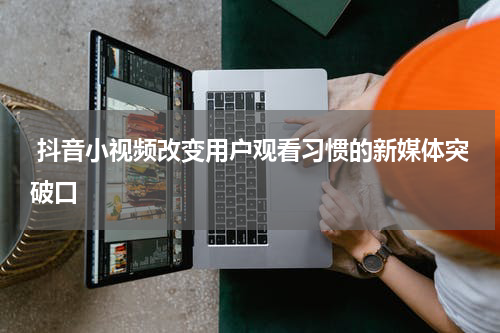  抖音小视频改变用户观看习惯的新媒体突破口