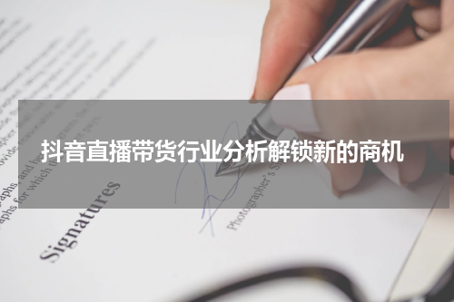  抖音直播带货行业分析解锁新的商机