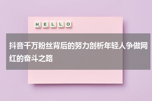 抖音千万粉丝背后的努力剖析年轻人争做网红的奋斗之路