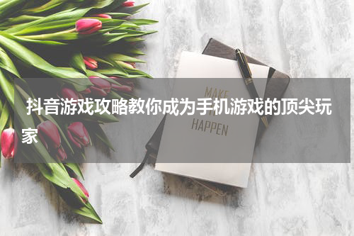  抖音游戏攻略教你成为手机游戏的顶尖玩家