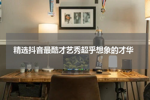  精选抖音最酷才艺秀超乎想象的才华