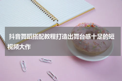  抖音舞蹈搭配教程打造出舞台感十足的短视频大作