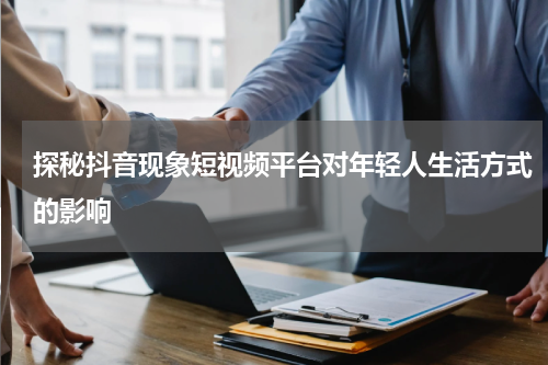 探秘抖音现象短视频平台对年轻人生活方式的影响