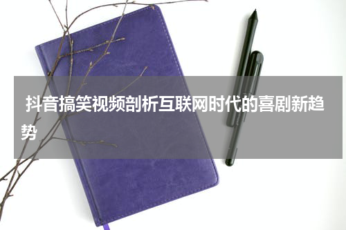  抖音搞笑视频剖析互联网时代的喜剧新趋势
