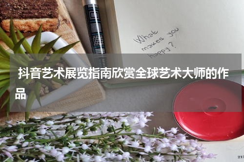  抖音艺术展览指南欣赏全球艺术大师的作品