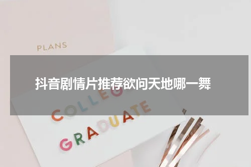  抖音剧情片推荐欲问天地哪一舞