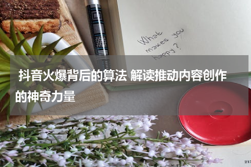  抖音火爆背后的算法 解读推动内容创作的神奇力量