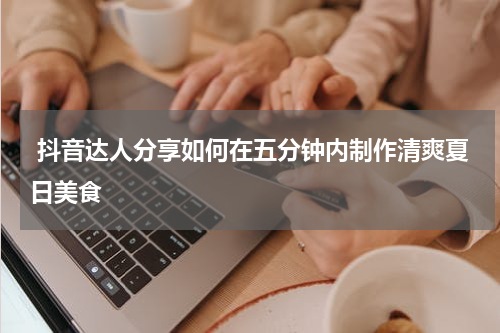  抖音达人分享如何在五分钟内制作清爽夏日美食