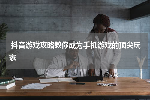  抖音游戏攻略教你成为手机游戏的顶尖玩家