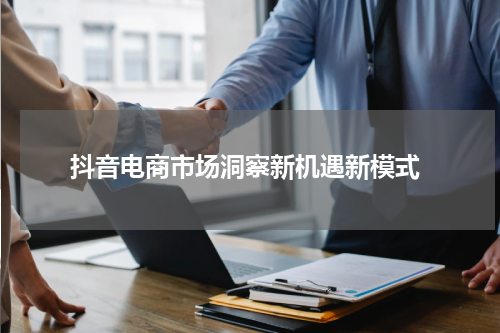  抖音电商市场洞察新机遇新模式