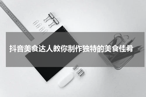  抖音美食达人教你制作独特的美食佳肴