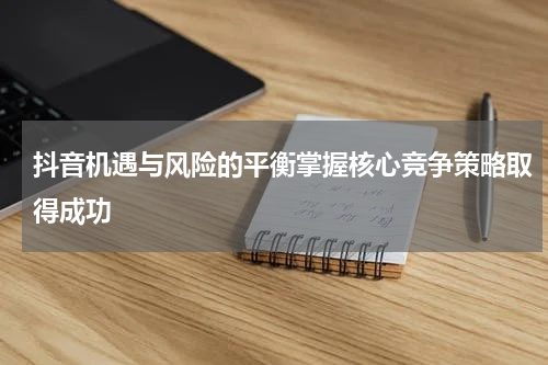 抖音机遇与风险的平衡掌握核心竞争策略取得成功