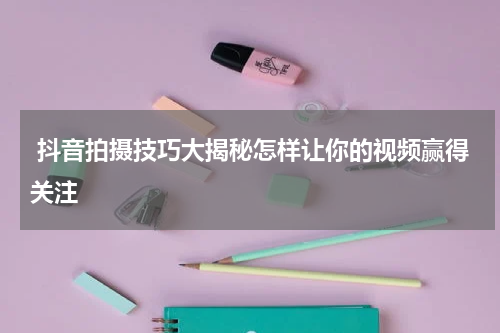 抖音拍摄技巧大揭秘怎样让你的视频赢得关注