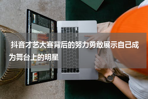  抖音才艺大赛背后的努力勇敢展示自己成为舞台上的明星