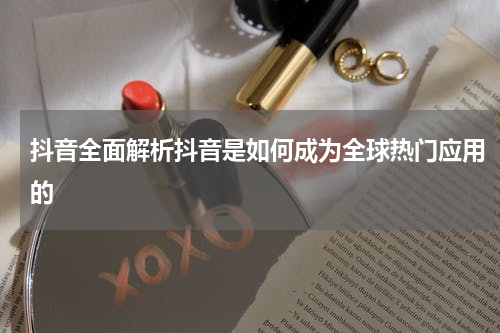 抖音全面解析抖音是如何成为全球热门应用的