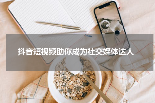 抖音短视频助你成为社交媒体达人