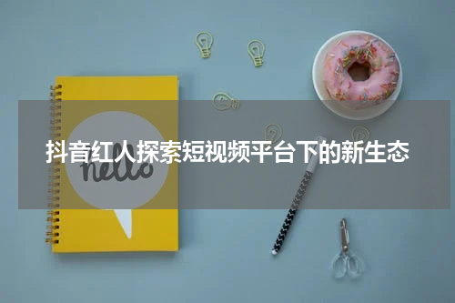 抖音红人探索短视频平台下的新生态
