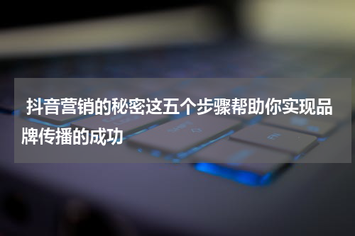  抖音营销的秘密这五个步骤帮助你实现品牌传播的成功