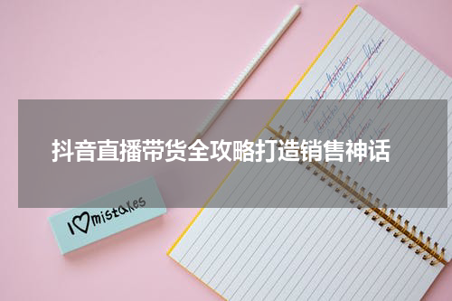  抖音直播带货全攻略打造销售神话