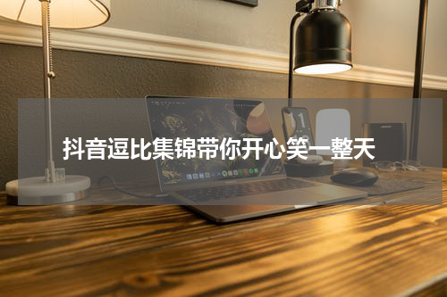  抖音逗比集锦带你开心笑一整天