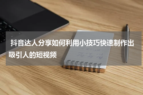  抖音达人分享如何利用小技巧快速制作出吸引人的短视频