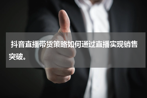 抖音直播带货策略如何通过直播实现销售突破。