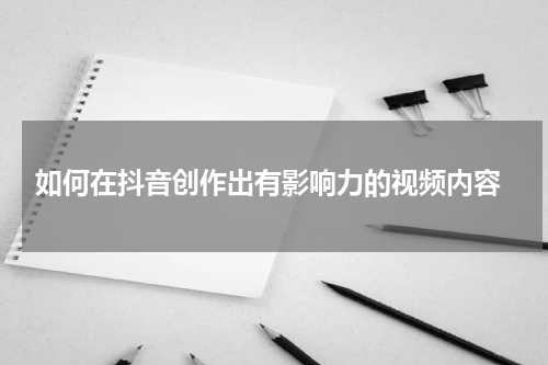  如何在抖音创作出有影响力的视频内容
