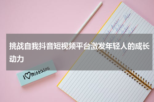 挑战自我抖音短视频平台激发年轻人的成长动力