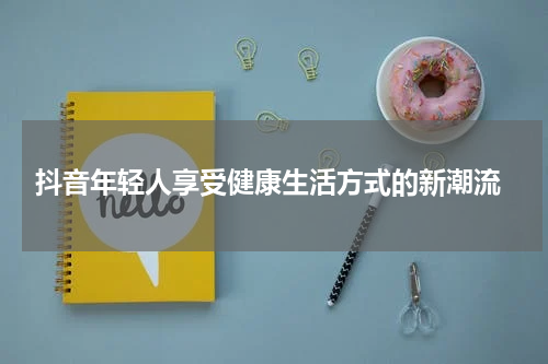 抖音年轻人享受健康生活方式的新潮流