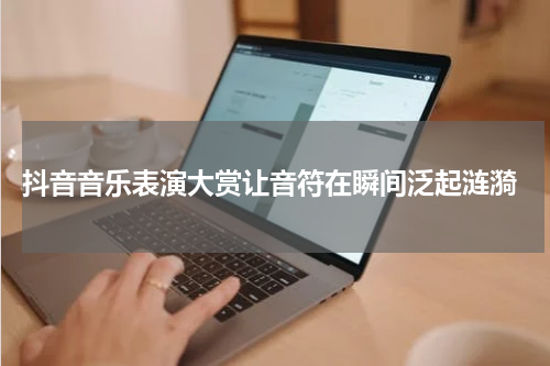  抖音音乐表演大赏让音符在瞬间泛起涟漪