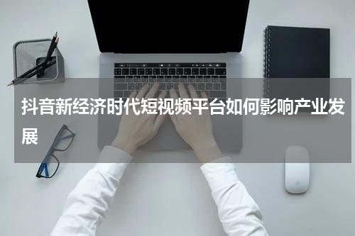 抖音新经济时代短视频平台如何影响产业发展