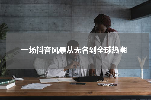  一场抖音风暴从无名到全球热潮