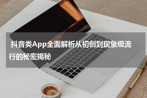  抖音类App全面解析从初创到现象级流行的秘密揭秘