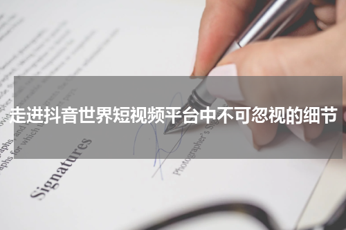 走进抖音世界短视频平台中不可忽视的细节